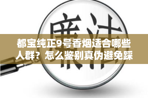 都宝纯正9号香烟适合哪些人群？怎么鉴别真伪避免踩坑？